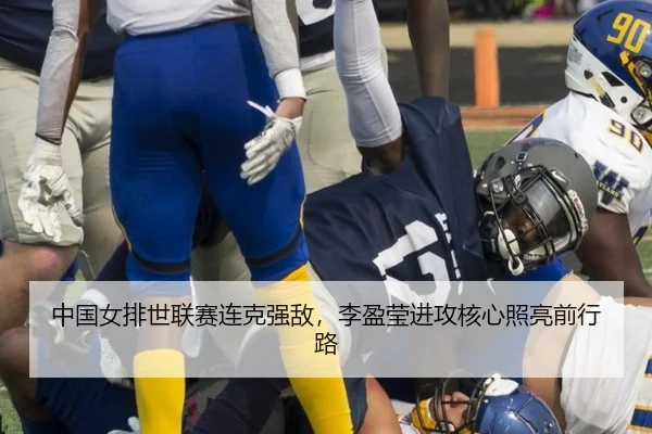 中国女排世联赛连克强敌，李盈莹进攻核心照亮前行路