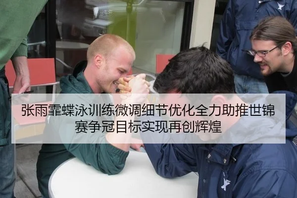 张雨霏蝶泳训练微调细节优化全力助推世锦赛争冠目标实现再创辉煌